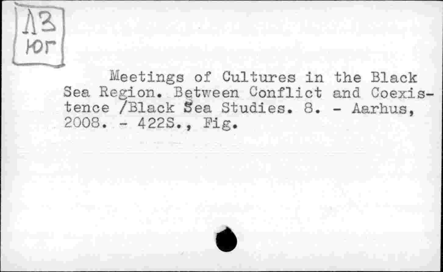 ﻿Meetings of Cultures in the Black Sea Region. Between Conflict and Coexistence /Black Sea Studies. 8. - Aarhus, 2008. - 422S., Big.